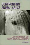 Confronting Animal Abuse: Law, Criminology, and Human-Animal Relationships by Piers Beirne