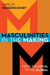 Masculinities in the Making: From the Local to the Global by James Messerschmidt PhD