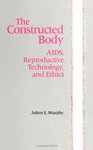 The Constructed Body: AIDS, Reproductive Technology, and Ethics by Julien S. Murphy Ph.D.