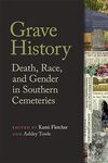 Grave History: Death, Race, and Gender in Southern Cemeteries by Kami Fletcher and Ashley Towle PhD