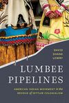 Lumbee Pipelines American Indian Movement in the Residue of Settler Colonialism by David Shane Lowry