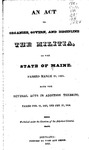 An Act to Organize, Govern, and Discipline the Militia of the State of Maine. Passed March 21, 1821. With the several acts in addition thereto, passed Feb. 11, 1823, and Feb. 25, 1824. Published under the direction of the Adjutant General